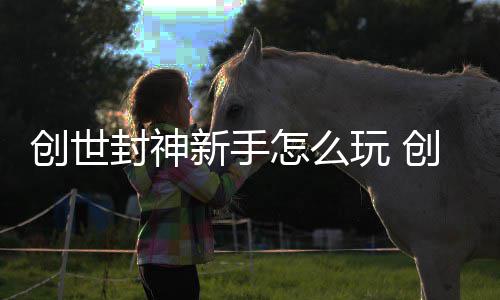 怎么新手大全玩 封神封神创世创世攻略