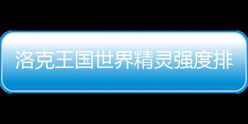 最新排行王国一览精灵洛克强度世界